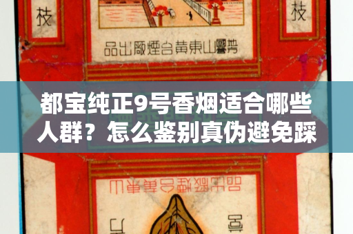都宝纯正9号香烟适合哪些人群？怎么鉴别真伪避免踩坑？